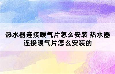 热水器连接暖气片怎么安装 热水器连接暖气片怎么安装的